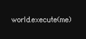 world.execute(me);